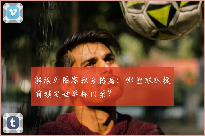 解读外围赛积分格局：哪些球队提前锁定世界杯门票？