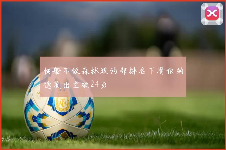 快船不敌森林狼西部排名下滑伦纳德复出空砍24分