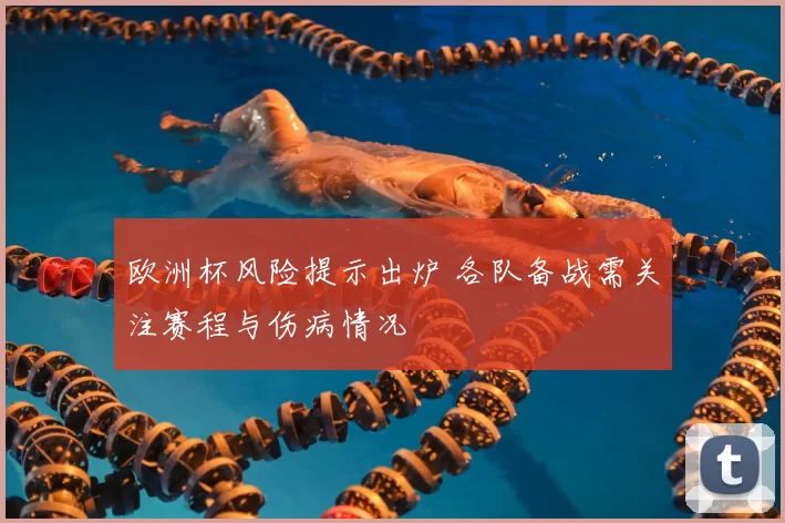 欧洲杯风险提示出炉 各队备战需关注赛程与伤病情况