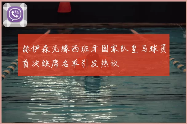 赫伊森无缘西班牙国家队皇马球员首次缺席名单引发热议