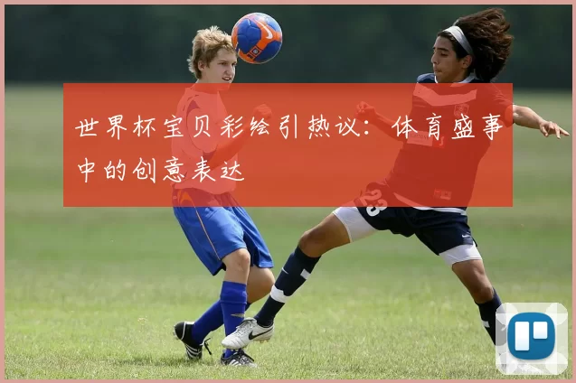 世界杯宝贝彩绘引热议:体育盛事中的创意表达