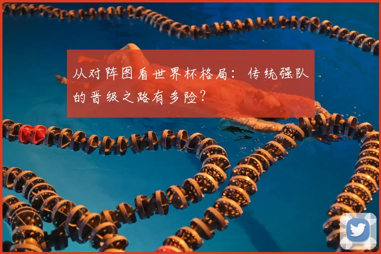 从对阵图看世界杯格局：传统强队的晋级之路有多险？