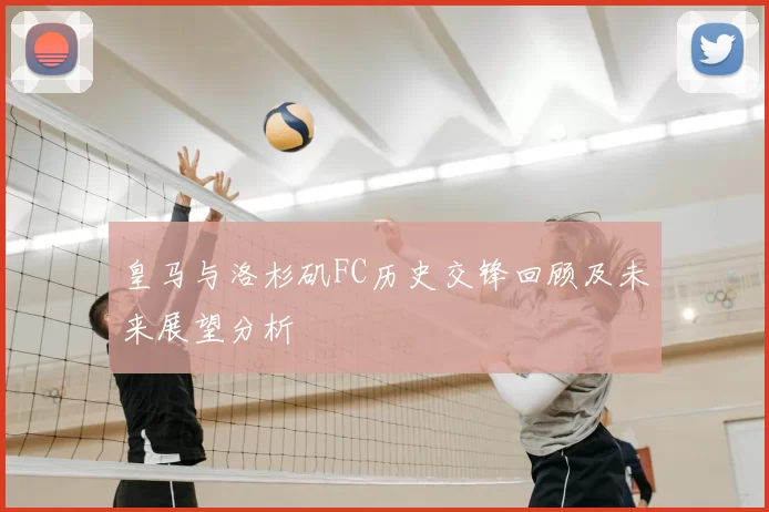 皇马与洛杉矶FC历史交锋回顾及未来展望分析