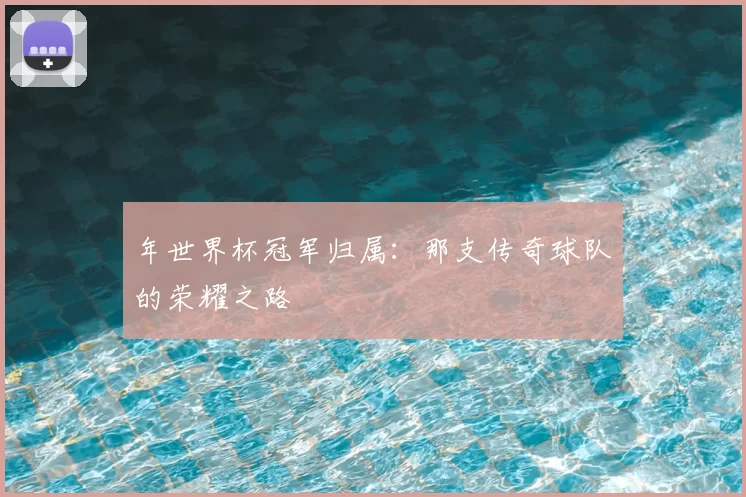 年世界杯冠军归属：那支传奇球队的荣耀之路