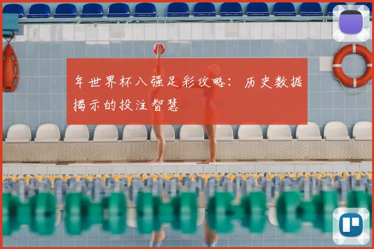 年世界杯八强足彩攻略:历史数据揭示的投注智慧