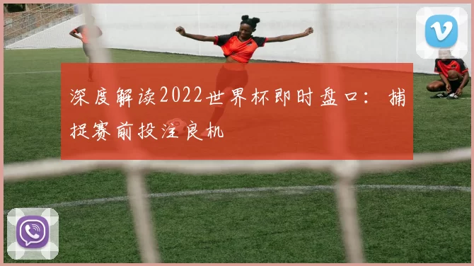 深度解读2022世界杯即时盘口:捕捉赛前投注良机