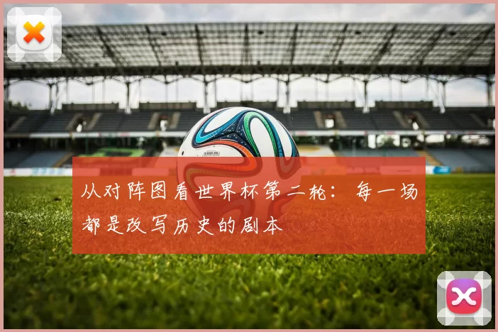 从对阵图看世界杯第二轮：每一场都是改写历史的剧本