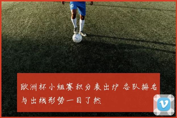 欧洲杯小组赛积分表出炉 各队排名与出线形势一目了然