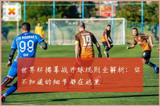 世界杯揭幕战开球规则全解析：你不知道的细节都在这里
