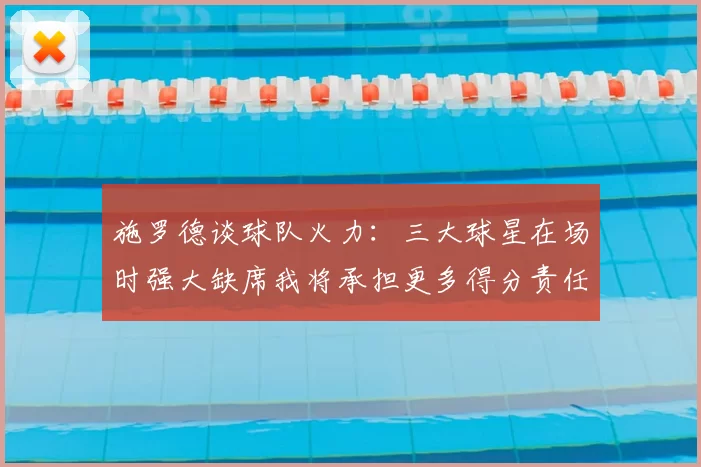 施罗德谈球队火力：三大球星在场时强大缺席我将承担更多得分责任