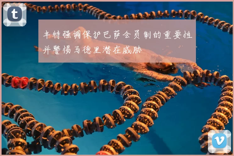 丰特强调保护巴萨会员制的重要性并警惕马德里潜在威胁