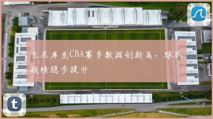 兰尼库克CBA赛季数据创新高,球队战绩稳步提升