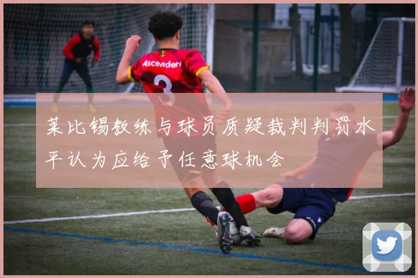莱比锡教练与球员质疑裁判判罚水平认为应给予任意球机会