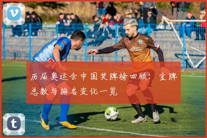 历届奥运会中国奖牌榜回顾:金牌总数与排名变化一览