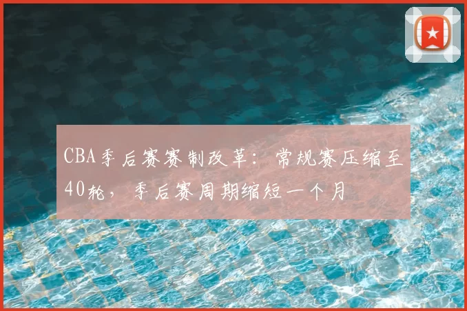 CBA季后赛赛制改革：常规赛压缩至40轮，季后赛周期缩短一个月