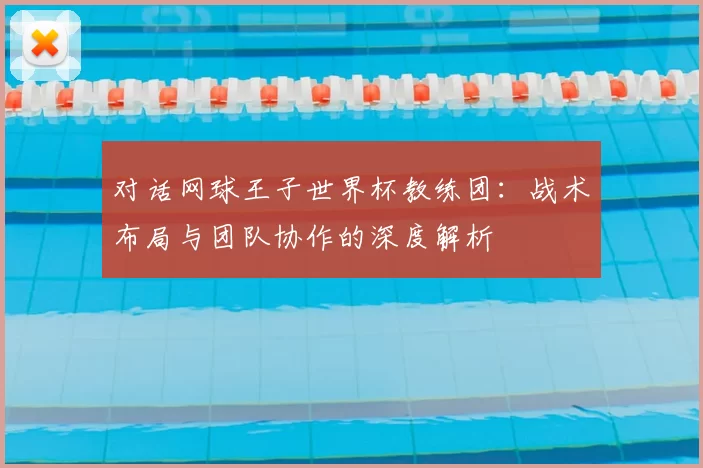 对话网球王子世界杯教练团:战术布局与团队协作的深度解析