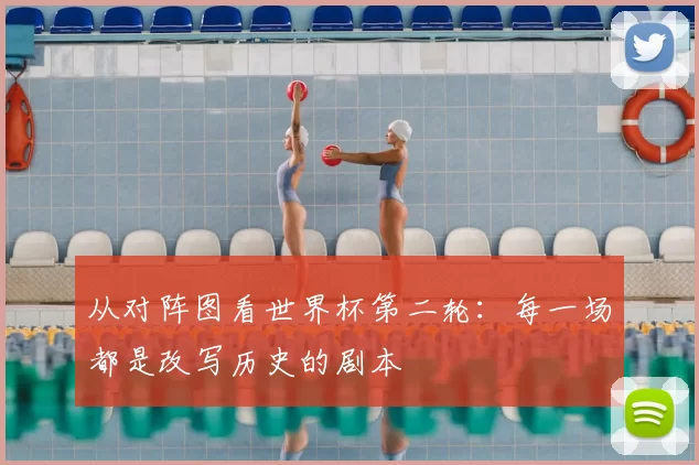 从对阵图看世界杯第二轮：每一场都是改写历史的剧本
