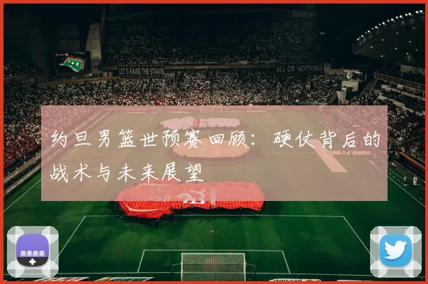 约旦男篮世预赛回顾：硬仗背后的战术与未来展望
