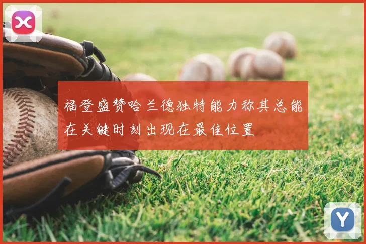 福登盛赞哈兰德独特能力称其总能在关键时刻出现在最佳位置