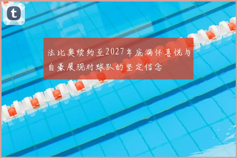 法比奥续约至2027年底满怀喜悦与自豪展现对球队的坚定信念