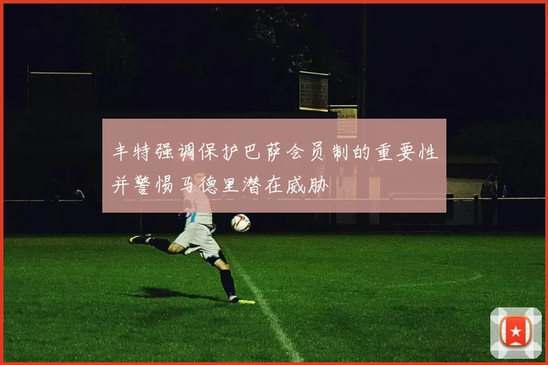 丰特强调保护巴萨会员制的重要性并警惕马德里潜在威胁