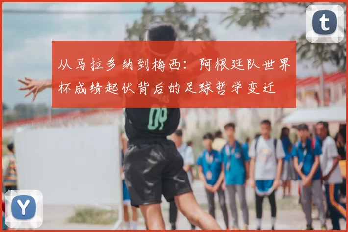 从马拉多纳到梅西:阿根廷队世界杯成绩起伏背后的足球哲学变迁