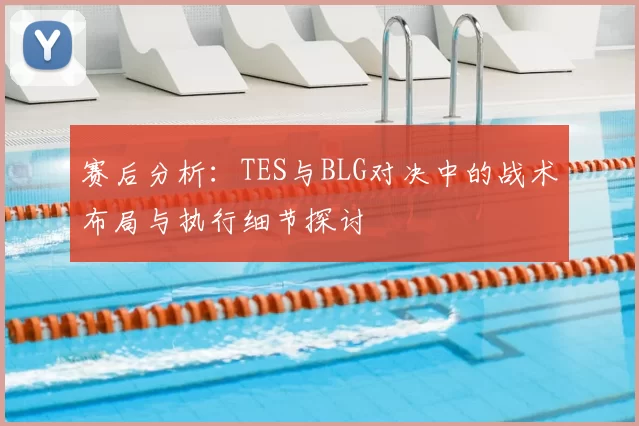 赛后分析：TES与BLG对决中的战术布局与执行细节探讨