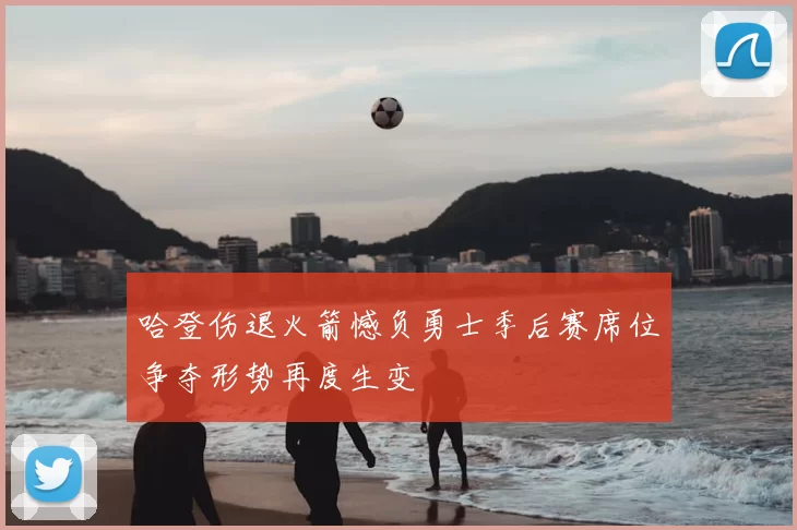 哈登伤退火箭憾负勇士季后赛席位争夺形势再度生变