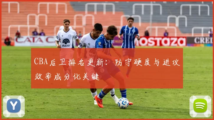 CBA后卫排名更新：防守硬度与进攻效率成分化关键