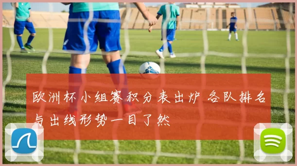 欧洲杯小组赛积分表出炉 各队排名与出线形势一目了然