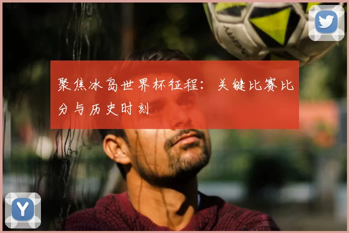 聚焦冰岛世界杯征程：关键比赛比分与历史时刻