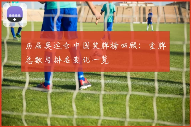 历届奥运会中国奖牌榜回顾：金牌总数与排名变化一览