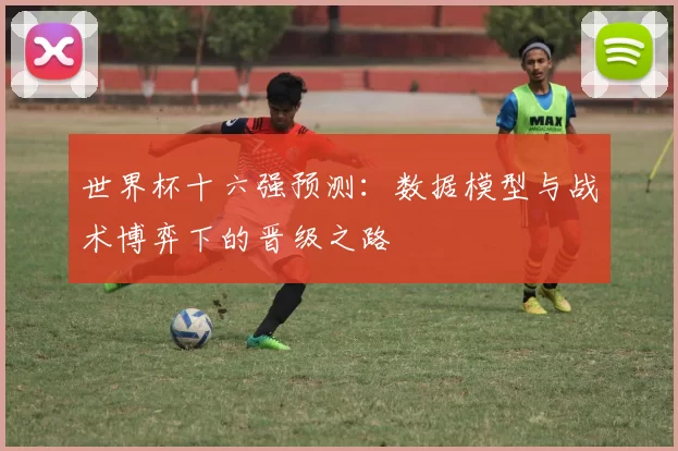 世界杯十六强预测：数据模型与战术博弈下的晋级之路