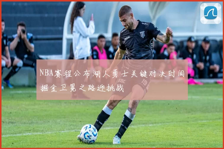 NBA赛程公布湖人勇士关键对决时间掘金卫冕之路迎挑战