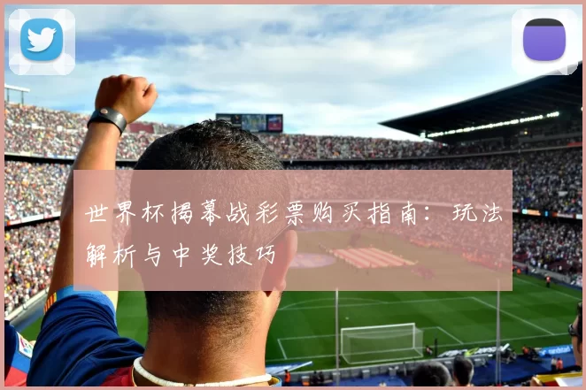 世界杯揭幕战彩票购买指南:玩法解析与中奖技巧