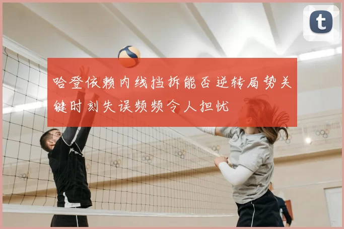 哈登依赖内线挡拆能否逆转局势关键时刻失误频频令人担忧