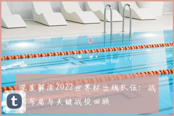 深度解读2022世界杯出线队伍:战术布局与关键战役回顾
