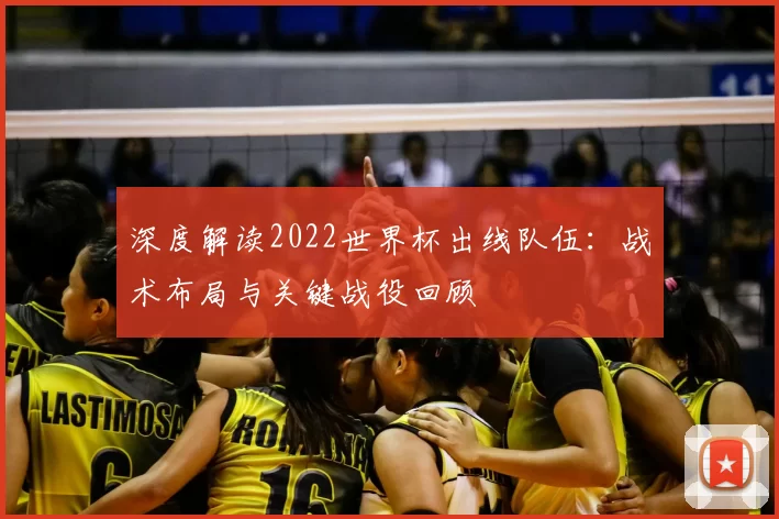 深度解读2022世界杯出线队伍：战术布局与关键战役回顾