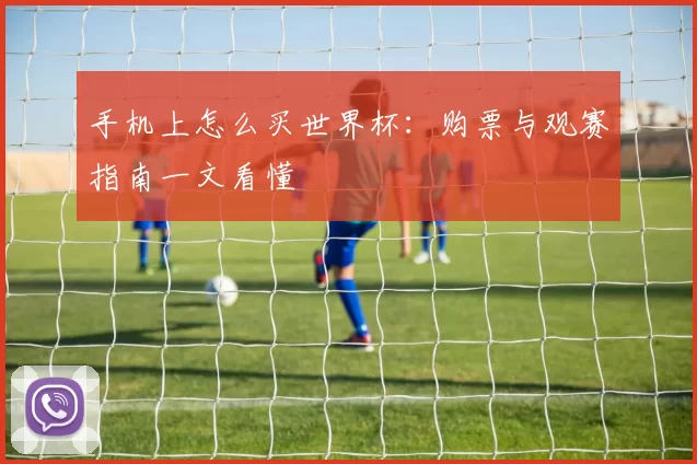手机上怎么买世界杯:购票与观赛指南一文看懂