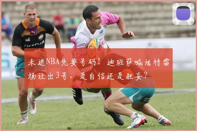未进NBA先要号码!迪班萨喊话特雷杨让出3号,是自信还是狂妄?