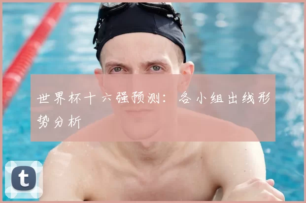 世界杯十六强预测：各小组出线形势分析