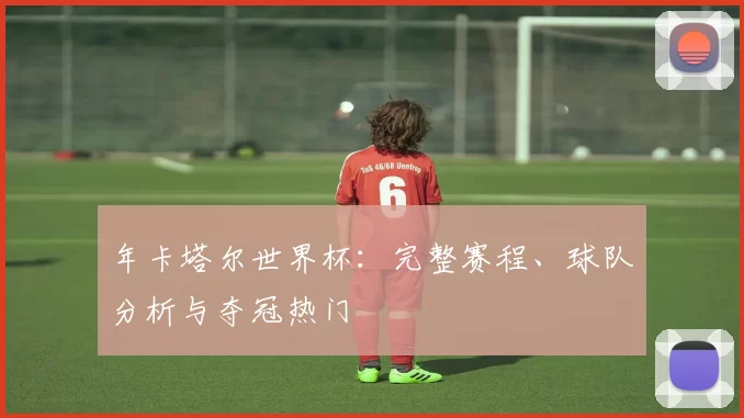 年卡塔尔世界杯：完整赛程、球队分析与夺冠热门