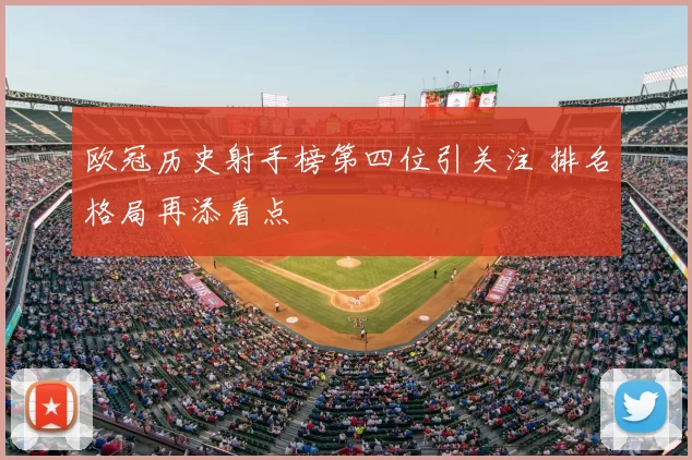 欧冠历史射手榜第四位引关注 排名格局再添看点