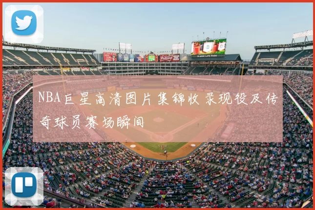 NBA巨星高清图片集锦收录现役及传奇球员赛场瞬间