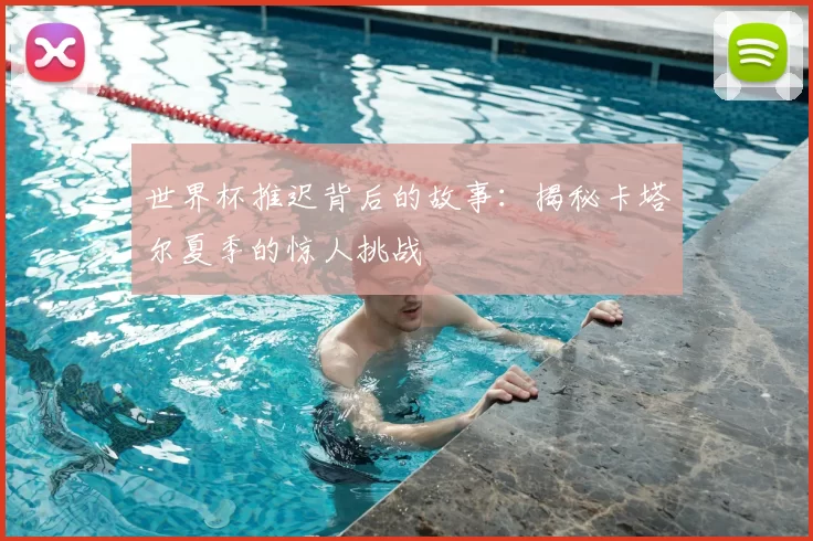 世界杯推迟背后的故事:揭秘卡塔尔夏季的惊人挑战