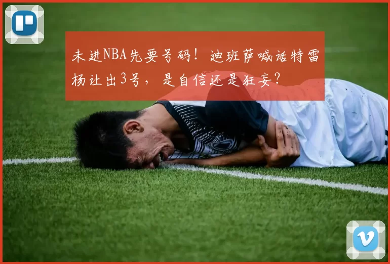 未进NBA先要号码！迪班萨喊话特雷杨让出3号，是自信还是狂妄？