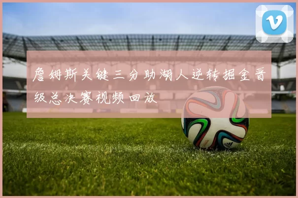 詹姆斯关键三分助湖人逆转掘金晋级总决赛视频回放