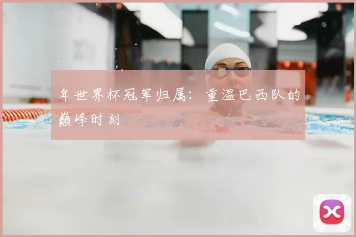 年世界杯冠军归属:重温巴西队的巅峰时刻