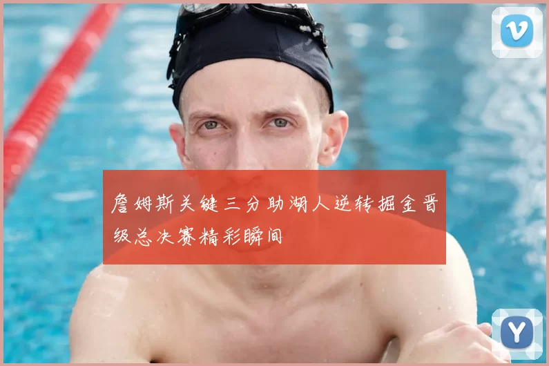 詹姆斯关键三分助湖人逆转掘金晋级总决赛精彩瞬间