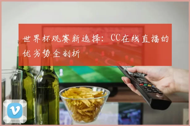 世界杯观赛新选择:CC在线直播的优劣势全剖析